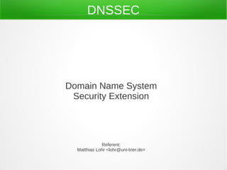DNSSEC
Domain Name System
Security Extension
Referent:
Matthias Lohr <lohr@uni-trier.de>
 