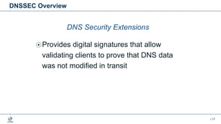 | 17
DNSSEC Overview
DNS Security Extensions
Provides digital signatures that allow
validating clients to prove that DNS data
was not modified in transit
 