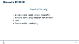 | 47
Deploying DNSSEC
Physical Security
Decisions are based on your risk profile
Suitable power, air; protection from disaster
Tiers
Tamper evident packaging
 