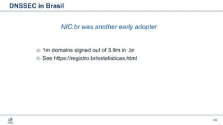 | 65
DNSSEC in Brasil
NIC.br was another early adopter
1m domains signed out of 3.9m in .br
See https://registro.br/estatisticas.html
 