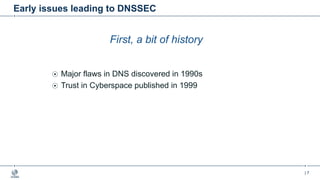 | 7
Early issues leading to DNSSEC
First, a bit of history
Major flaws in DNS discovered in 1990s
Trust in Cyberspace published in 1999
 