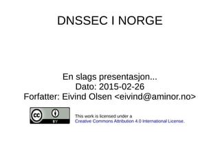 DNSSEC I NORGE
En slags presentasjon...
Dato: 2015-02-26
Forfatter: Eivind Olsen <eivind@aminor.no>
This work is licensed under a
Creative Commons Attribution 4.0 International License.
 