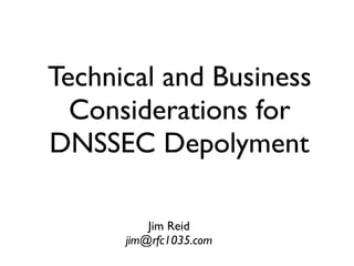 Technical and Business
Considerations for
DNSSEC Depolyment
Jim Reid
jim@rfc1035.com
 
