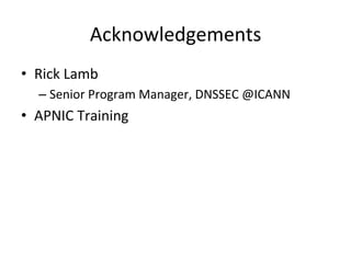 Acknowledgements 
• Rick 
Lamb 
– Senior 
Program 
Manager, 
DNSSEC 
@ICANN 
• APNIC 
Training 
 