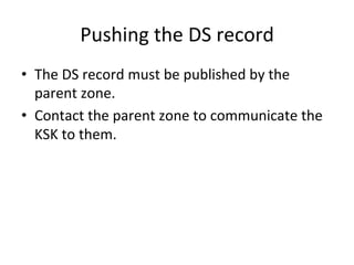 Pushing 
the 
DS 
record 
• The 
DS 
record 
must 
be 
published 
by 
the 
parent 
zone. 
• Contact 
the 
parent 
zone 
to 
communicate 
the 
KSK 
to 
them. 
 