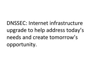DNSSEC: 
Internet 
infrastructure 
upgrade 
to 
help 
address 
today’s 
needs 
and 
create 
tomorrow’s 
opportunity. 
 