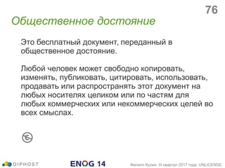 Это бесплатный документ, переданный в
общественное достояние.
Любой человек может свободно копировать,
изменять, публиковать, цитировать, использовать,
продавать или распространять этот документ на
любых носителях целиком или по частям для
любых коммерческих или некоммерческих целей во
всех смыслах.
Общественное достояние
D I P H O S T Филипп Кулин, III квартал 2017 года, UNLICENSE
76
 