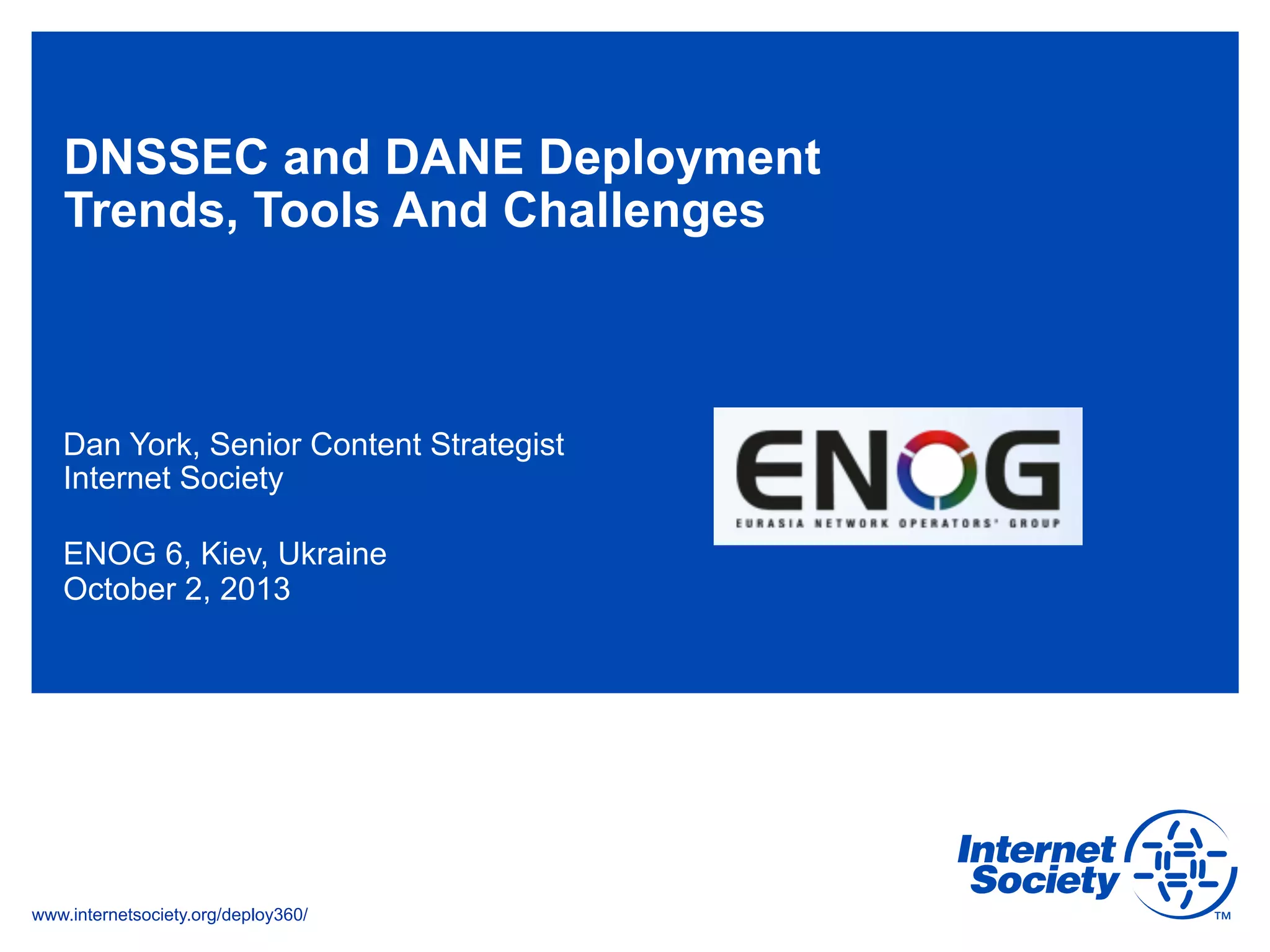 www.internetsociety.org/deploy360/
DNSSEC and DANE Deployment
Trends, Tools And Challenges
Dan York, Senior Content Strategist
Internet Society
ENOG 6, Kiev, Ukraine
October 2, 2013
 