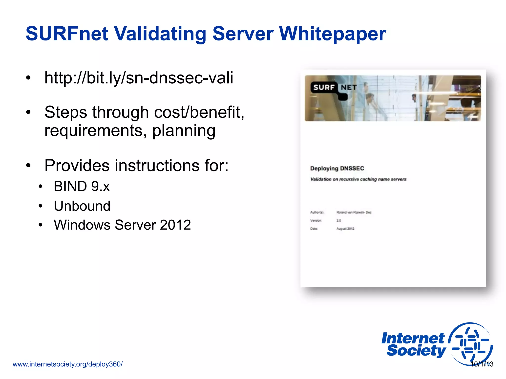 www.internetsociety.org/deploy360/
SURFnet Validating Server Whitepaper
•  http://bit.ly/sn-dnssec-vali
•  Steps through cost/benefit,
requirements, planning
•  Provides instructions for:
•  BIND 9.x
•  Unbound
•  Windows Server 2012
10/1/13
 