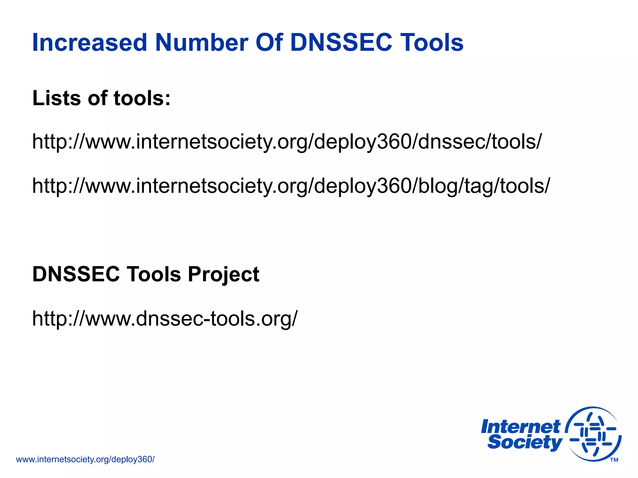 www.internetsociety.org/deploy360/
Increased Number Of DNSSEC Tools
Lists of tools:
http://www.internetsociety.org/deploy360/dnssec/tools/
http://www.internetsociety.org/deploy360/blog/tag/tools/
DNSSEC Tools Project
http://www.dnssec-tools.org/
 