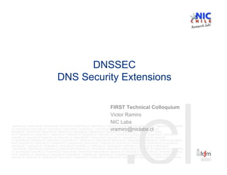 DNSSEC
DNS Security Extensions

          FIRST Technical Colloquium
          Victor Ramiro
          NIC Labs
          vramiro@niclabs.cl
 