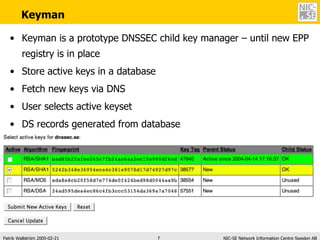 Keyman Keyman is a prototype DNSSEC child key manager – until new EPP registry is in place Store active keys in a database Fetch new keys via DNS User selects active keyset DS records generated from database 