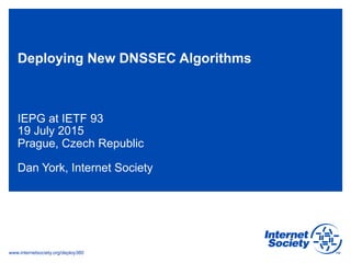www.internetsociety.org/deploy360
Deploying New DNSSEC Algorithms
IEPG at IETF 93
19 July 2015
Prague, Czech Republic
Dan York, Internet Society
 