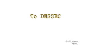 To DNSSEC
Geoff Huston,
APNIC
 
