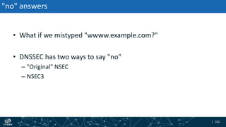 | 102| 102
"no" answers
• What if we mistyped "wwww.example.com?"
• DNSSEC has two ways to say "no"
– "Original" NSEC
– NSEC3
 