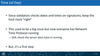 | 111| 111
Time (of Day)
• Since validation checks dates and times on signatures, keep the
host clock "right"
• This used to be a big issue but now everyone has Network
Time Protocol running
– Still, check the server does have it running
• But, it's a first step
 
