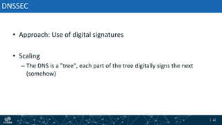 | 12| 12
DNSSEC
• Approach: Use of digital signatures
• Scaling
– The DNS is a "tree", each part of the tree digitally signs the next
(somehow)
 