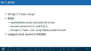 | 122| 122
ISC's BIND
• http://isc.org/
• BIND
– Authoritative server and cache all-in-one
– Current version 9.11.5 and 9.12.3
– https://www.isc.org/downloads/bind/
• Longest track record in DNSSEC
 