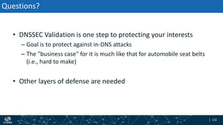 | 132| 132
Questions?
• DNSSEC Validation is one step to protecting your interests
– Goal is to protect against in-DNS attacks
– The "business case" for it is much like that for automobile seat belts
(i.e., hard to make)
• Other layers of defense are needed
 
