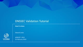 | 1
Edward Lewis
APRICOT 2019
25 February 2019
DNSSEC Validation Tutorial
How it is done
 