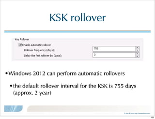 ©  Men  &  Mice    http://menandmice.com  
KSK  rollover
•Windows  2012  can  perform  automatic  rollovers
•the  default  rollover  interval  for  the  KSK  is  755  days  
(approx.  2  year)
100
 