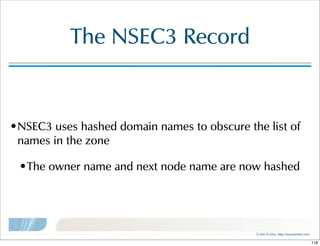 ©  Men  &  Mice    http://menandmice.com  
The  NSEC3  Record
•NSEC3  uses  hashed  domain  names  to  obscure  the  list  of  
names  in  the  zone
•The  owner  name  and  next  node  name  are  now  hashed
118
 