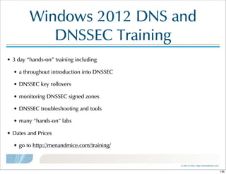 ©  Men  &  Mice    http://menandmice.com  
Windows  2012  DNS  and  
DNSSEC  Training
• 3  day  “hands-on”  training  including
• a  throughout  introduction  into  DNSSEC
• DNSSEC  key  rollovers  
• monitoring  DNSSEC  signed  zones
• DNSSEC  troubleshooting  and  tools
• many  “hands-on”  labs
• Dates  and  Prices
• go  to  http://menandmice.com/training/  
136
 