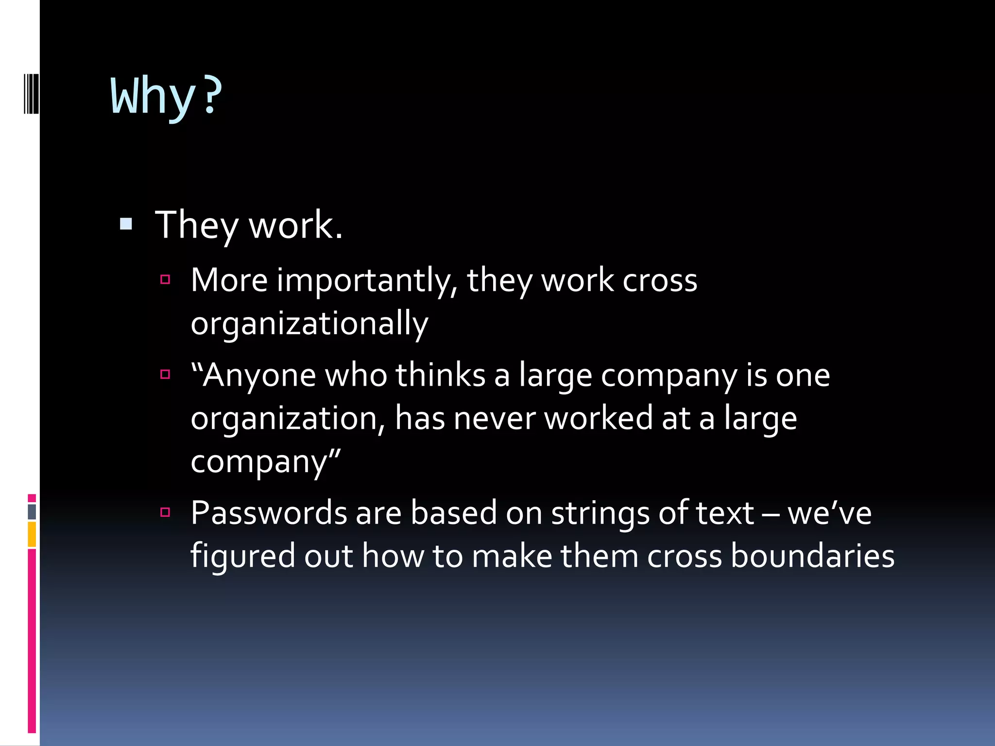 Why?
 They work.
 More importantly, they work cross
organizationally
 “Anyone who thinks a large company is one
organization, has never worked at a large
company”
 Passwords are based on strings of text – we’ve
figured out how to make them cross boundaries
 