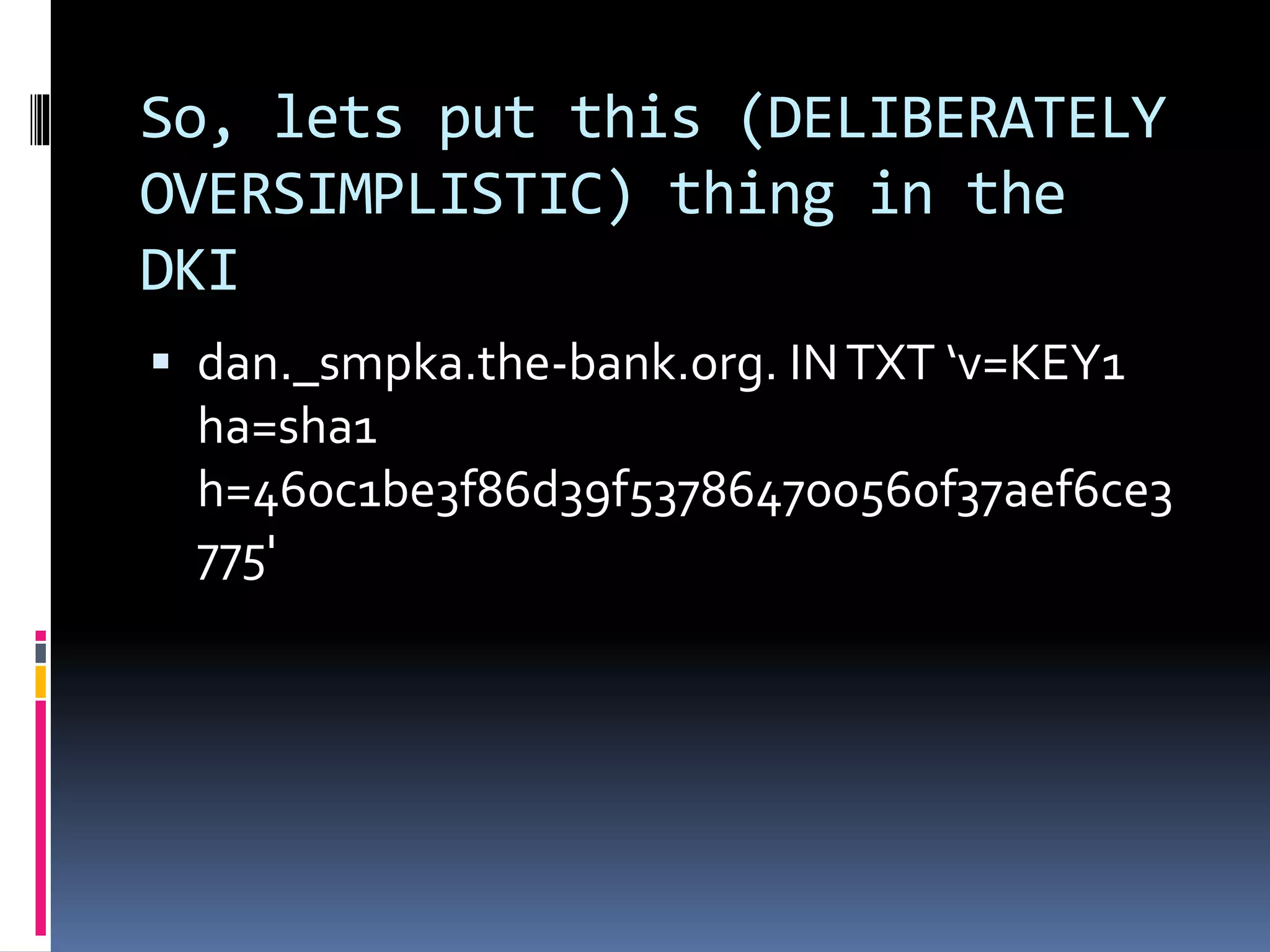 So, lets put this (DELIBERATELY
OVERSIMPLISTIC) thing in the
DKI
 dan._smpka.the-bank.org. INTXT ‘v=KEY1
ha=sha1
h=460c1be3f86d39f537864700560f37aef6ce3
775'
 