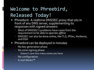 Welcome to Phreebird,
Released Today!
 Phreebird: A realtime DNSSEC proxy that sits in
front of any DNS server, supplemen...