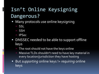 Isn’t Online Keysigning
Dangerous?
 Many protocols use online keysigning
 SSL
 SSH
 IPSec
 DNSSEC needed to be able t...