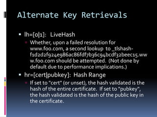 Alternate Key Retrievals
 lh=[0|1]: LiveHash
 Whether, upon a failed resolution for
www.foo.com, a second lookup to _tls...