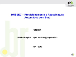 DNSSEC – Provisionamento e Reassinatura
Automática com Bind
GTER 30
Wilson Rogério Lopes <wilson@registro.br>
Nov / 2010
 