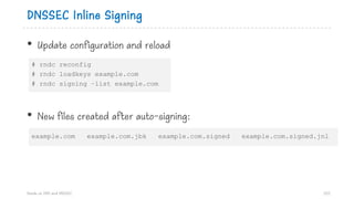 DNSSEC Inline Signing
• Update configuration and reload
• New files created after auto-signing:
Hands on DNS and DNSSEC 102
example.com example.com.jbk example.com.signed example.com.signed.jnl
# rndc reconfig
# rndc loadkeys example.com
# rndc signing –list example.com
 