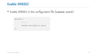 Enable DNSSEC
• Enable DNSSEC in the configuration file (named.conf)
Hands on DNS and DNSSEC 87
options {
[...]
dnssec-validation auto;
};
 