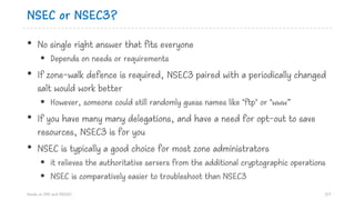 NSEC or NSEC3?
• No single right answer that fits everyone
§ Depends on needs or requirements
• If zone-walk defence is re...