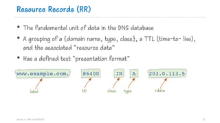 Resource Records (RR)
• The fundamental unit of data in the DNS database
• A grouping of a {domain name, type, class}, a T...