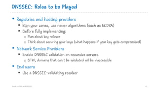 DNSSEC: Roles to be Played
• Registries and hosting providers
§ Sign your zones, use newer algorithms (such as ECDSA)
§ Be...
