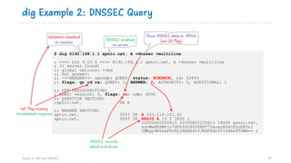 dig Example 2: DNSSEC Query
Hands on DNS and DNSSEC 74
$ dig @192.168.1.1 apnic.net. A +dnssec +multiline
; <<>> DiG 9.10....