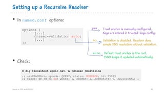 Setting up a Recursive Resolver
• In named.conf options:
Hands on DNS and DNSSEC 85
options {
[...]
dnssec-validation auto...