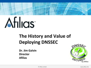 © Afilias Limited www.afilias.info
The History and Value of
Deploying DNSSEC
Dr. Jim Galvin
Director
Afilias
 