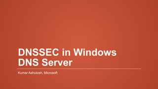 DNSSEC in Windows
DNS Server
Kumar Ashutosh, Microsoft
 
