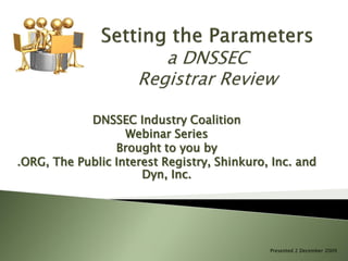 DNSSEC Industry Coalition
                   Webinar Series
                 Brought to you by
.ORG, The Public Interest Registry, Shinkuro, Inc. and
                      Dyn, Inc.




                                             Presented 2 December 2009
 