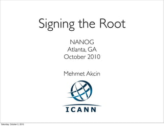 Signing the Root
                                  NANOG
                                 Atlanta, GA
                                October 2010

                                Mehmet Akcin




Saturday, October 2, 2010
 