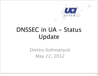DNSSEC in UA - Status
Update
Dmitry Kohmanyuk
May 22, 2012
1
 