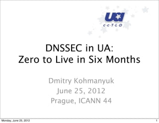 DNSSEC in UA:
Zero to Live in Six Months
Dmitry Kohmanyuk
June 25, 2012
Prague, ICANN 44
1Monday, June 25, 2012
 