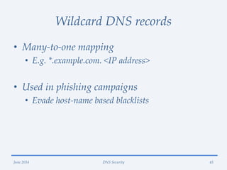 Wildcard DNS records
• Many-to-one mapping
• E.g. *.example.com. <IP address>
• Used in phishing campaigns
• Evade host-name based blacklists
June 2014 DNS Security 45
 