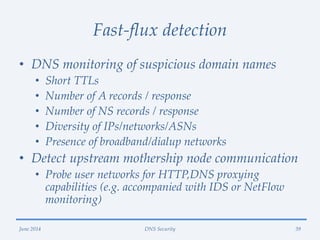 Fast-flux detection
• DNS monitoring of suspicious domain names
• Short TTLs
• Number of A records / response
• Number of ...