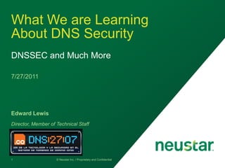 What We are Learning
About DNS Security
DNSSEC and Much More

7/27/2011




Edward Lewis
Director, Member of Technical Staff




1                   © Neustar Inc. / Proprietary and Confidential
 