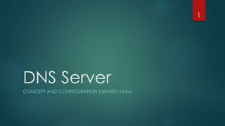 DNS Server
CONCEPT AND CONFIGURATION (UBUNTU 14.04)
1
 